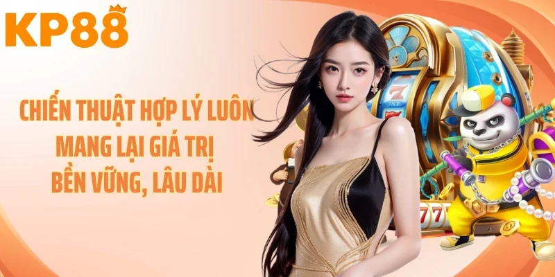 Chiến thuật hợp lý luôn mang lại giá trị bền vững, lâu dài