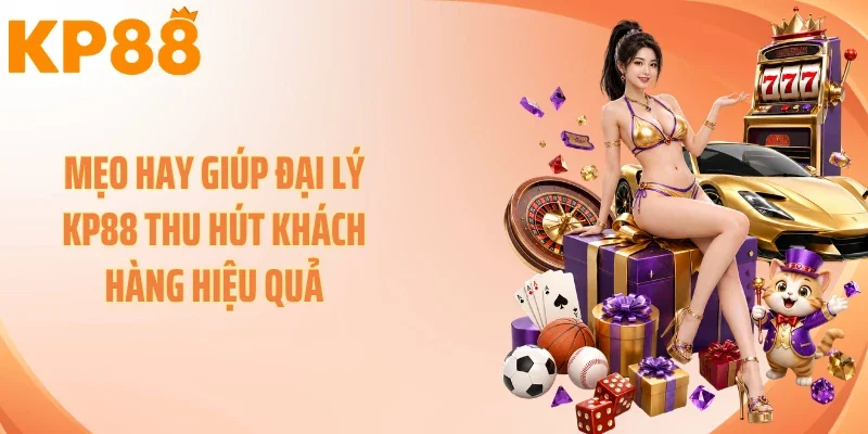 Mẹo hay giúp đại lý KP88 thu hút khách hàng hiệu quả